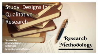 Study Designs In
Qualitative
Research
Seminar by
B.Jegadeshwari
BMS15350
M.sc. Biomedical Science
 