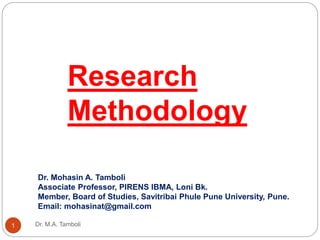 Dr. M.A. Tamboli
1
Research
Methodology
Dr. Mohasin A. Tamboli
Associate Professor, PIRENS IBMA, Loni Bk.
Member, Board of Studies, Savitribai Phule Pune University, Pune.
Email: mohasinat@gmail.com
 