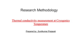 Thermal conductivity measurement at Cryogenics
Temperature
Prepared by : Sunilkumar Prajapati
 
