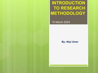 INTRODUCTION
TO RESEARCH
METHODOLOGY
By: Aliyi Umer
15 March 2024
1
 