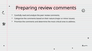  Carefully read and analyze the peer review comments.
 Categorize the comments based on their nature (major or minor issues).
 Prioritize the comments and determine the most critical ones to address.
Preparing review comments
 