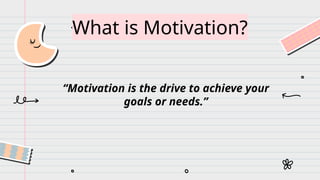 What is Motivation?
“Motivation is the drive to achieve your
goals or needs.”
 