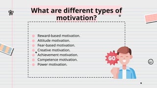 What are different types of
motivation?
● Reward-based motivation.
● Attitude motivation.
● Fear-based motivation.
● Creative motivation.
● Achievement motivation.
● Competence motivation.
● Power motivation.
 