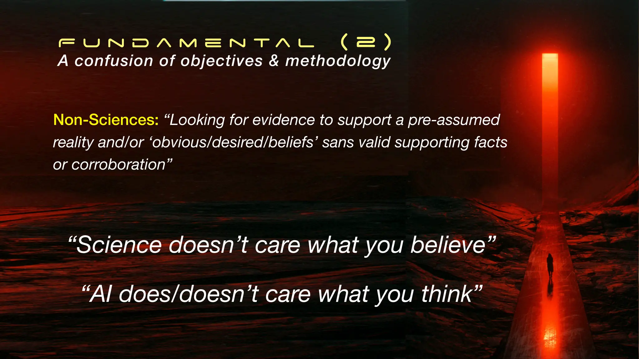 F u n d a m e n t a l ( 2 )
A confusion of objectives & methodology
Non-Sciences: “Looking for evidence to support a pre-assumed
reality and/or ‘obvious/desired/beliefs’ sans valid supporting facts
or corroboration”
“Science doesn’t care what you believe”
“AI does/doesn’t care what you think”
 