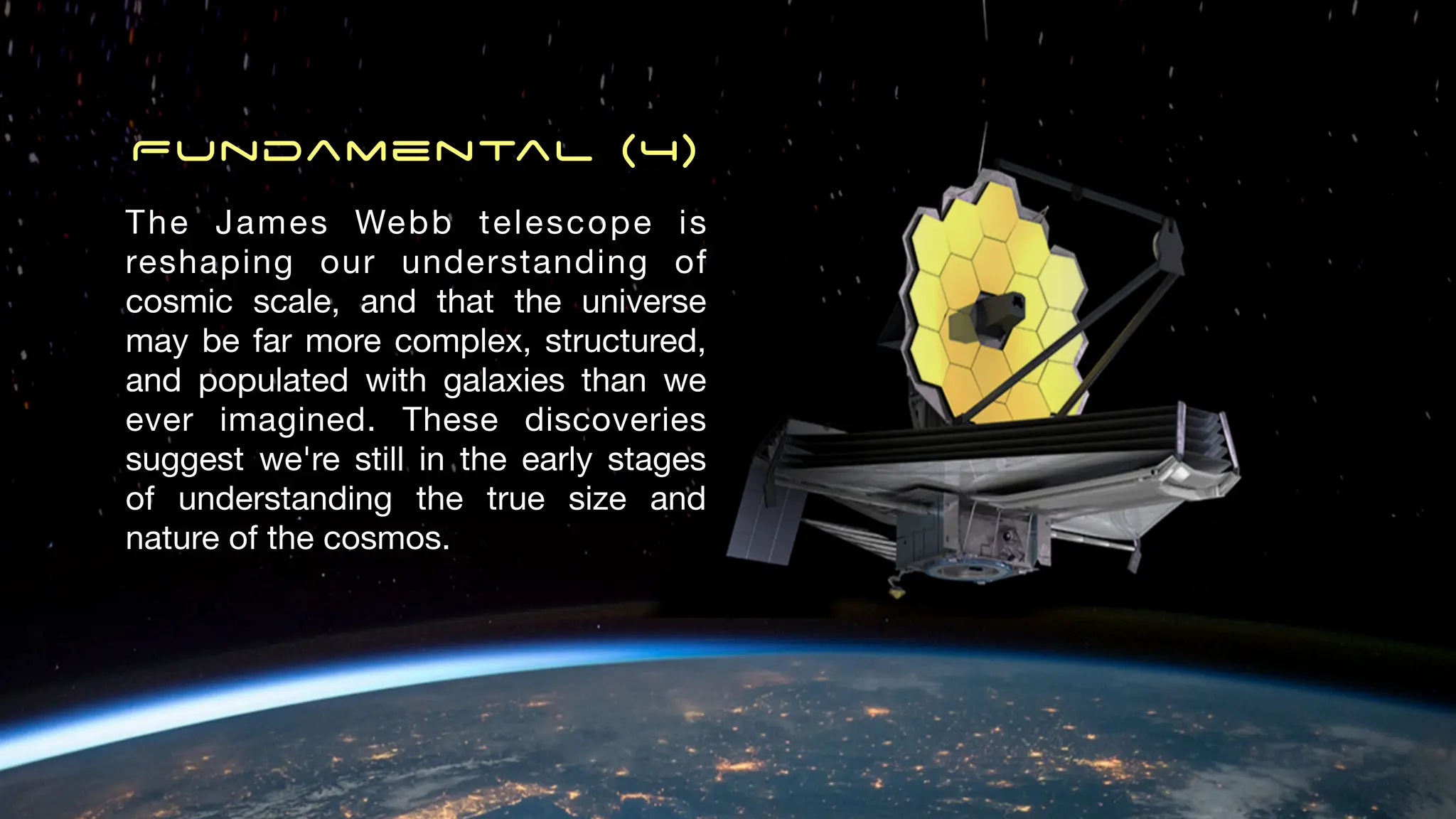 Fundamental (4)
The James Webb telescope is
reshaping our understanding of
cosmic scale, and that the universe
may be far more complex, structured,
and populated with galaxies than we
ever imagined. These discoveries
suggest we're still in the early stages
of understanding the true size and
nature of the cosmos.
 
