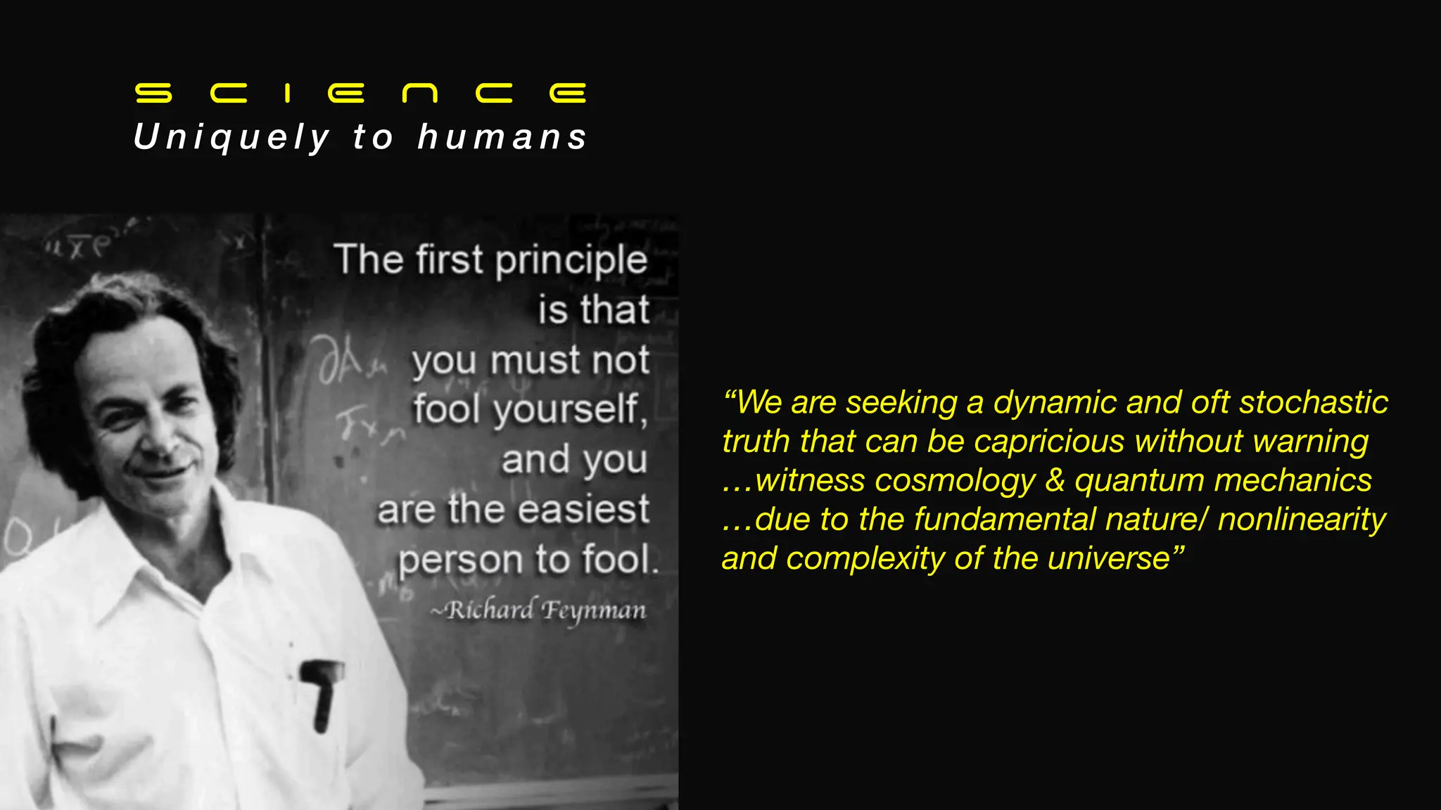 S C I E N C E
U n i q u e l y t o h u m a n s
“We are seeking a dynamic and oft stochastic
truth that can be capricious without warning
…witness cosmology & quantum mechanics
…due to the fundamental nature/ nonlinearity
and complexity of the universe”
 