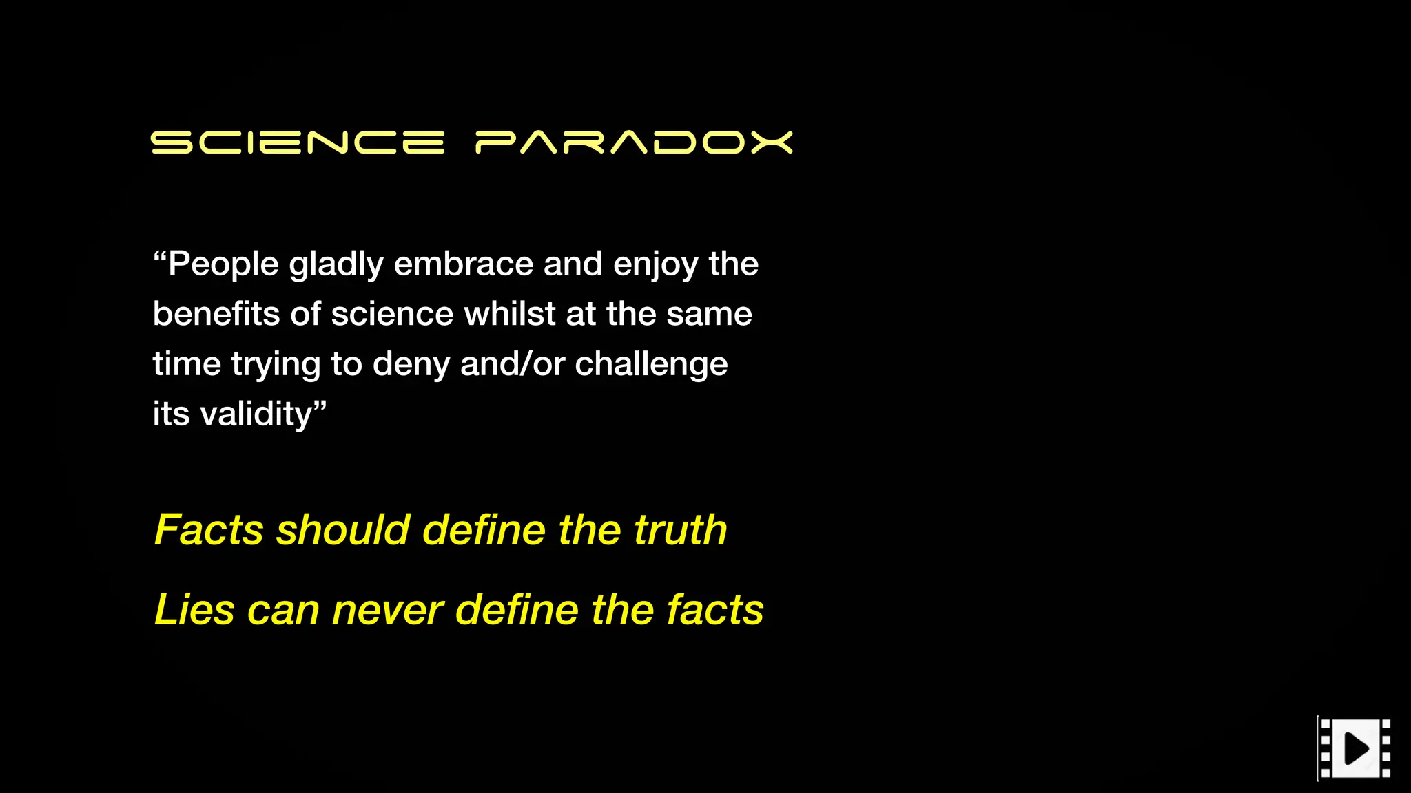 Science paradox
“People gladly embrace and enjoy the
bene
fi
ts of science whilst at the same
time trying to deny and/or challenge
its validity”
Facts should define the truth
Lies can never define the facts
 