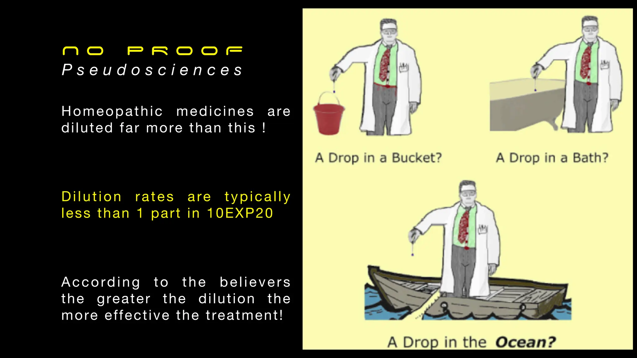 N o P R O O F
P s e u d o s c i e n c e s
Homeopathic medicines are
diluted far more than this !
Dilution rates are typically
less than 1 part in 10EXP20
According to the believers
the greater the dilution the
more effective the treatment!
 