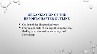 ORGANIZATION OF THE
REPORT/CHAPTER OUTLINE
 Outline of the dissertation/report
 Four major parts of the report: introductory,
findings and discussion, summary, and
conclusion.
 