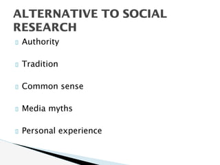 Authority
Tradition
Common sense
Media myths
Personal experience
ALTERNATIVE TO SOCIAL
RESEARCH
 