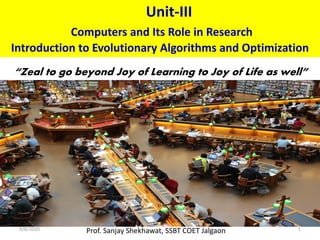Unit-III
Computers and Its Role in Research
Introduction to Evolutionary Algorithms and Optimization
Prof. Sanjay Shekhawat, SSBT COET Jalgaon9/8/2020 1
“Zeal to go beyond Joy of Learning to Joy of Life as well”
 