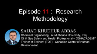 SAJJAD KHUDHUR ABBAS
Chemical Engineering , Al-Muthanna University, Iraq
Oil & Gas Safety and Health Professional – OSHACADEMY
Trainer of Trainers (TOT) - Canadian Center of Human
Development
Episode 11 : Research
Methodology
 