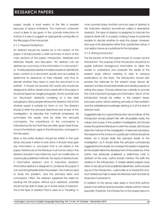 pages. Usually, a short version of the title is needed
because of space limitations. The maximum character
count is likely to be given in the Journal's Instructions to
Authors. It is wise to suggest an appropriate running title on
the title page of the manuscript.
4.1.3. Prepare the Abstract
An Abstract should be viewed as a mini version of the
paper. It should provide a brief summary of each of the
main sections of the paper: Introduction, Materials and
Methods, Results, and Discussion. “An abstract can be
defined as a summary of the information in a document.”
or “A well-prepared abstract enables readers to identify the
basic content of a document quickly and accurately, to
determine its relevance to their interests, and thus to
decide whether they need to read the document in its
entirety”. It should not exceed 250 words and should be
designed to define clearly what is dealt with in the paper. It
should be typed as a single paragraph. Some Journals now
run “structured” abstracts consisting of a few brief
paragraphs. Many people will read the Abstract only to find
whether paper is suitable for them or not. The Abstract
should (i) state the principal objectives and scope of the
investigation, (ii) describe the methods employed, (iii)
summarize the results, and (iv) state the principal
conclusions. The importance of the conclusions is
indicated by the fact that they are often given three times:
once in the Abstract, again in the Introduction, and again in
the Discussion.
Most or the entire Abstract should be written in the past
tense, because it refers to work done. It should never give
any information or conclusion that is not stated in the
paper. References to the literature must not be cited in the
Abstract (except in rare instances, such as modification of
a previously published method). Two types of abstracts are:
i) informative abstract and ii) indicative abstract.
Informative abstract is designed to condense the paper. It
can and should briefly state the problem, the method used
to study the problem, and the principal data and
conclusions. Often, the abstract supplants the need for
reading the full paper; without such abstracts, scientists
would not be able to keep up in active areas of research.
This is the type of abstract that is used as a “heading” in
most Journals today. Another common type of abstract is
the indicative abstract (sometimes called a descriptive
abstract). This type of abstract is designed to indicate the
subjects dealt with in a paper, making it easy for potential
readers to decide whether to read the paper. However,
because of its descriptive rather than substantive nature, it
can seldom serve as a substitute for the full paper.
4.1.4. Writing Introduction
The first section of the text paper should, of course, be the
Introduction. The purpose of the Introduction should be to
supply sufficient background information to allow the
reader to understand and evaluate the results of the
present study without needing to refer to previous
publications on the topic. The Introduction should also
provide the rationale for the present study. Above all,
research scholar should state briefly and clearly purpose of
writing the paper. Choose references carefully to provide
the most important background information. Much of the
Introduction should be written in the present tense,
because author will be referring primarily to their problem
and the established knowledge relating to it at the start of
research work.
Suggested rules for a good introduction are as follows: (i) The
Introduction should present first, with all possible clarity, the
nature and scope of the problem investigated. (ii) It should
review the pertinent literature to orient the reader. (iii) It should
state the method of the investigation. If deemed necessary,
the reasons for the choice of a particular method should be
stated. (iv) It should state the principal results of the
investigation. (v) It should state the principal conclusion(s)
suggested by the results. Do not keep the reader in suspense;
let the reader follow the development of the evidence. If the
author has previously published a preliminary note or
abstract of the work, author should mention this (with the
citation) in the Introduction. If closely related papers have
been or are about to be published elsewhere, author should
say so in the Introduction, customarily at or toward the end.
Such references help to keep the literature neat and tidy for
thosewhomustsearchit.
In addition to the above rules, keep in mind that author's
paper may well be read by people outside author's narrow
specialty. Therefore, the Introduction is the proper place to
RESEARCH PAPERS
29li-manager’s Journal o English Language Teaching Vol. No. 4 2015ln , 5 October - December
 