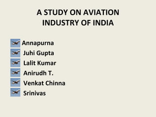 A STUDY ON AVIATION
INDUSTRY OF INDIA
Annapurna
Juhi Gupta
Lalit Kumar
Anirudh T.
Venkat Chinna
Srinivas

 