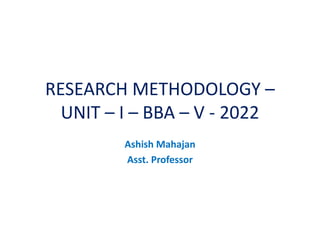 RESEARCH METHODOLOGY –
UNIT – I – BBA – V - 2022
Ashish Mahajan
Asst. Professor
 