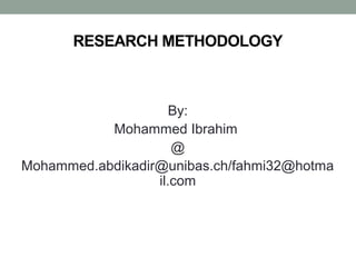 RESEARCH METHODOLOGY
By:
Mohammed Ibrahim
@
Mohammed.abdikadir@unibas.ch/fahmi32@hotma
il.com
 