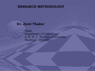 1
RESEARCH METHODOLOGY
Dr. Jyoti Thakur
Head,
Department of Commerce,
S. N. D. T. Women’s University,
Mumbai – 400 020
 