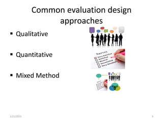 Common evaluation design
approaches
 Qualitative
 Quantitative
 Mixed Method
1/21/2015 3
 