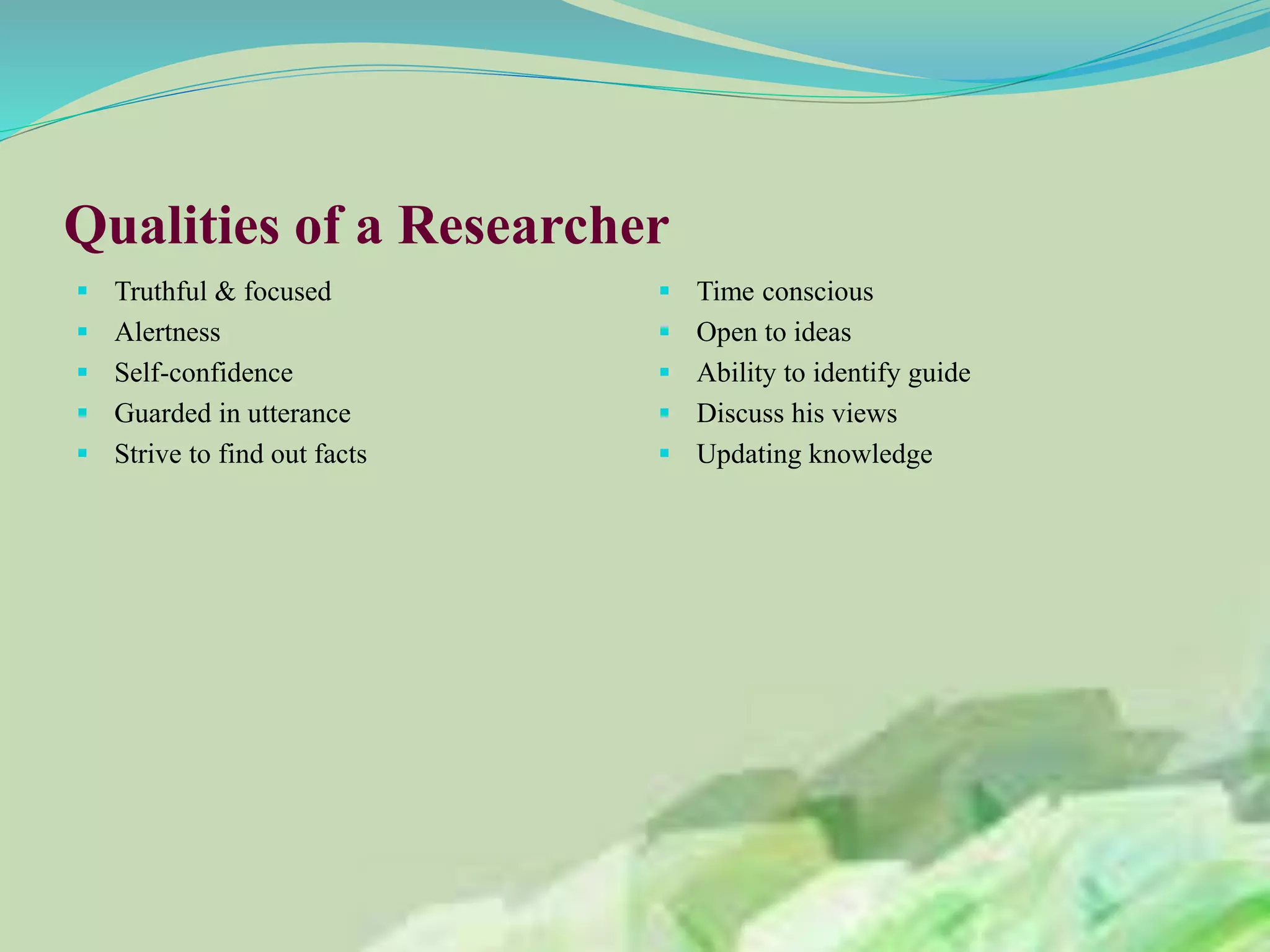 Qualities of a Researcher
 Truthful & focused
 Alertness
 Self-confidence
 Guarded in utterance
 Strive to find out facts
 Time conscious
 Open to ideas
 Ability to identify guide
 Discuss his views
 Updating knowledge
 