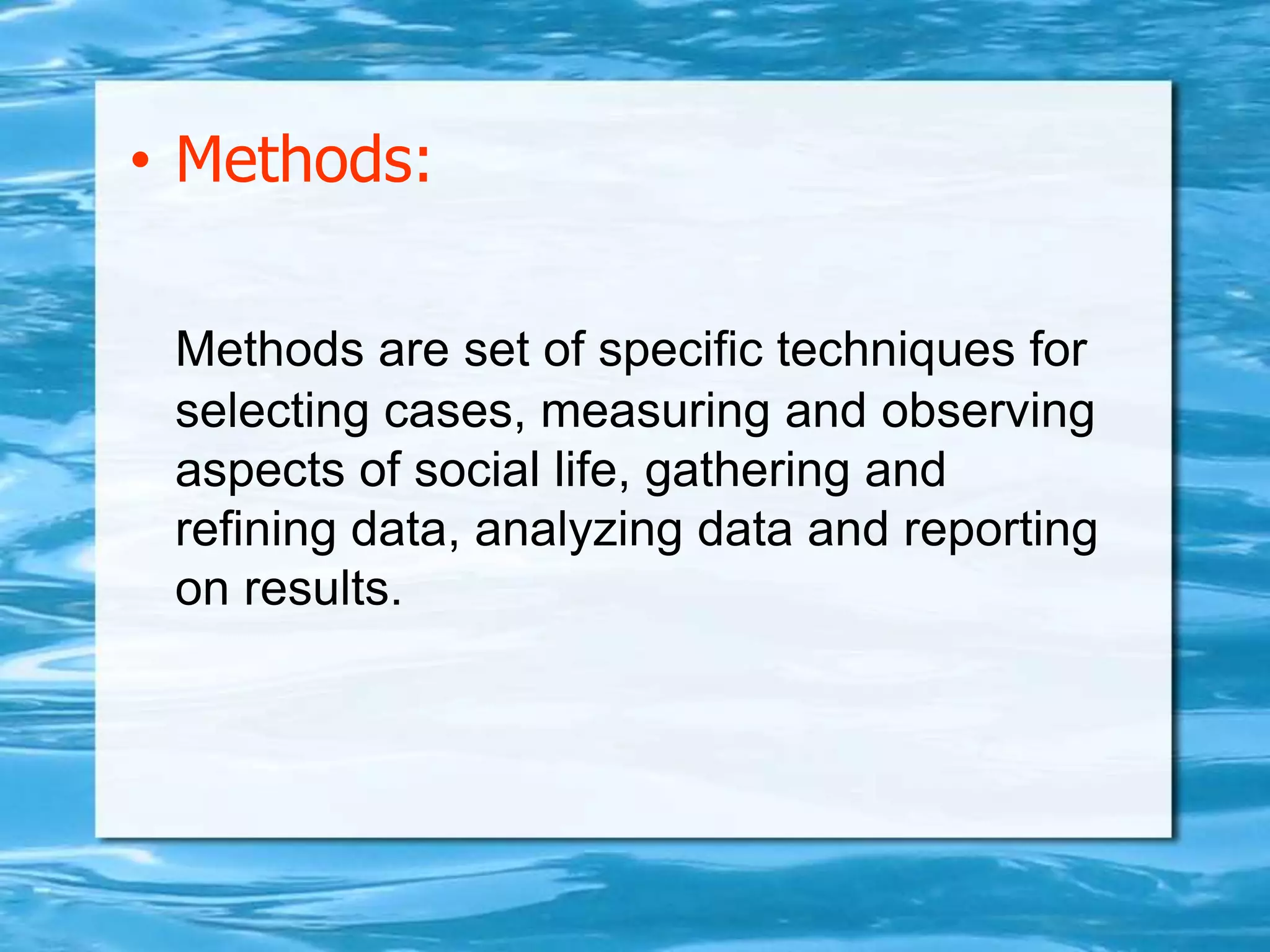 • Methods:
Methods are set of specific techniques for
selecting cases, measuring and observing
aspects of social life, gathering and
refining data, analyzing data and reporting
on results.
 