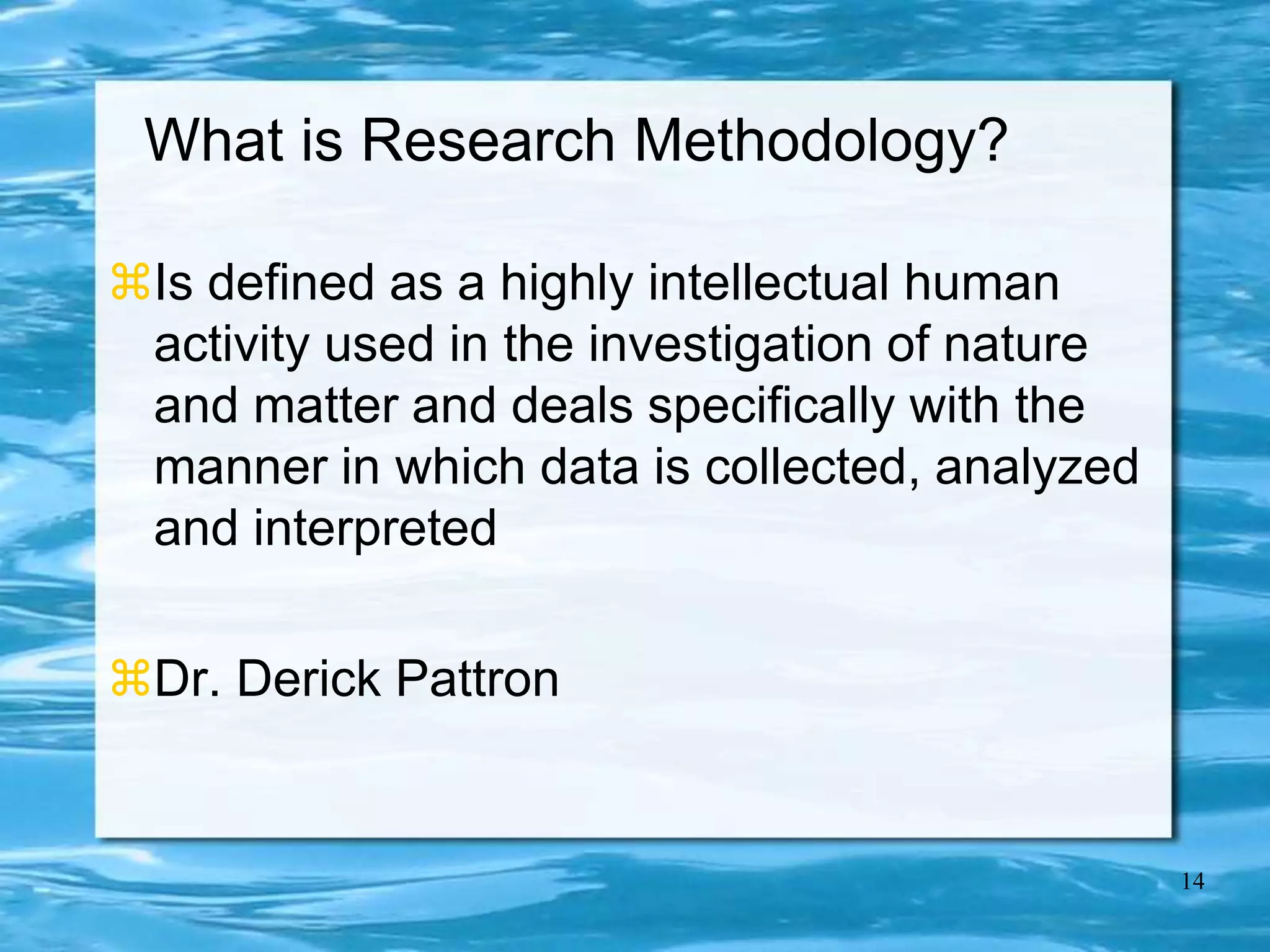 14
What is Research Methodology?
Is defined as a highly intellectual human
activity used in the investigation of nature
and matter and deals specifically with the
manner in which data is collected, analyzed
and interpreted
Dr. Derick Pattron
 