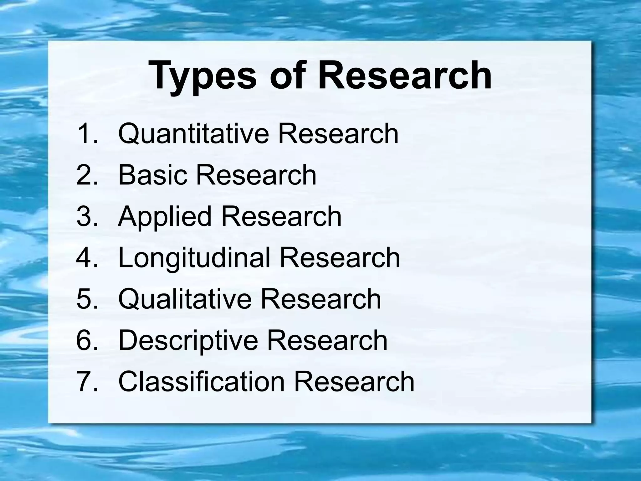 Types of Research
1. Quantitative Research
2. Basic Research
3. Applied Research
4. Longitudinal Research
5. Qualitative Research
6. Descriptive Research
7. Classification Research
 