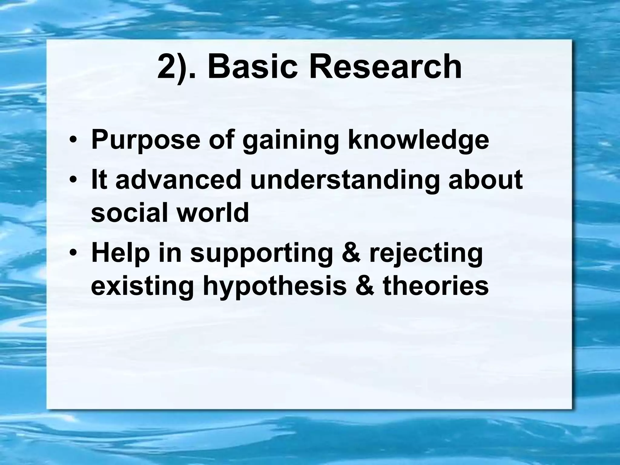 2). Basic Research
• Purpose of gaining knowledge
• It advanced understanding about
social world
• Help in supporting & rejecting
existing hypothesis & theories
 