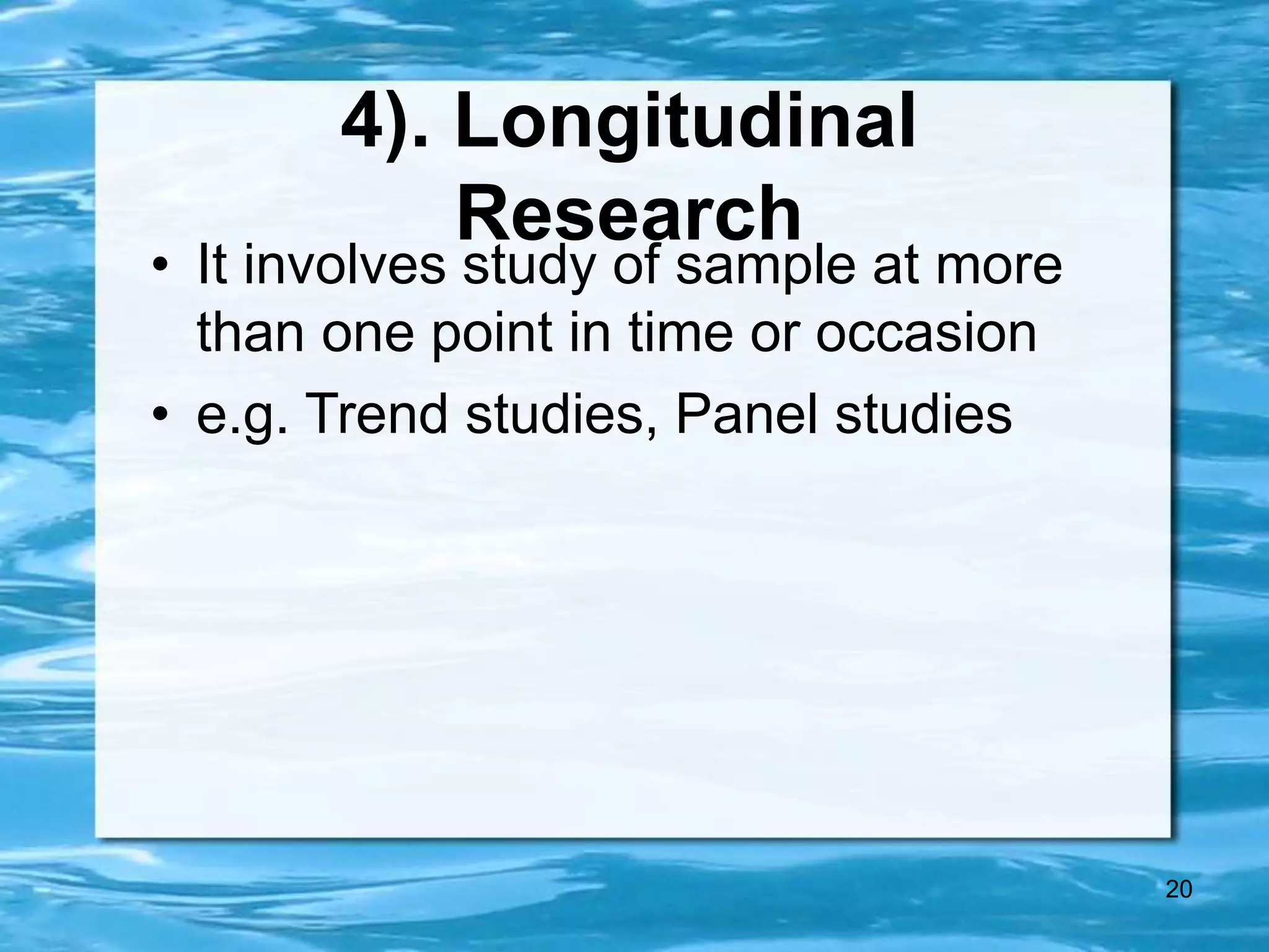 20
4). Longitudinal
Research
• It involves study of sample at more
than one point in time or occasion
• e.g. Trend studies, Panel studies
 