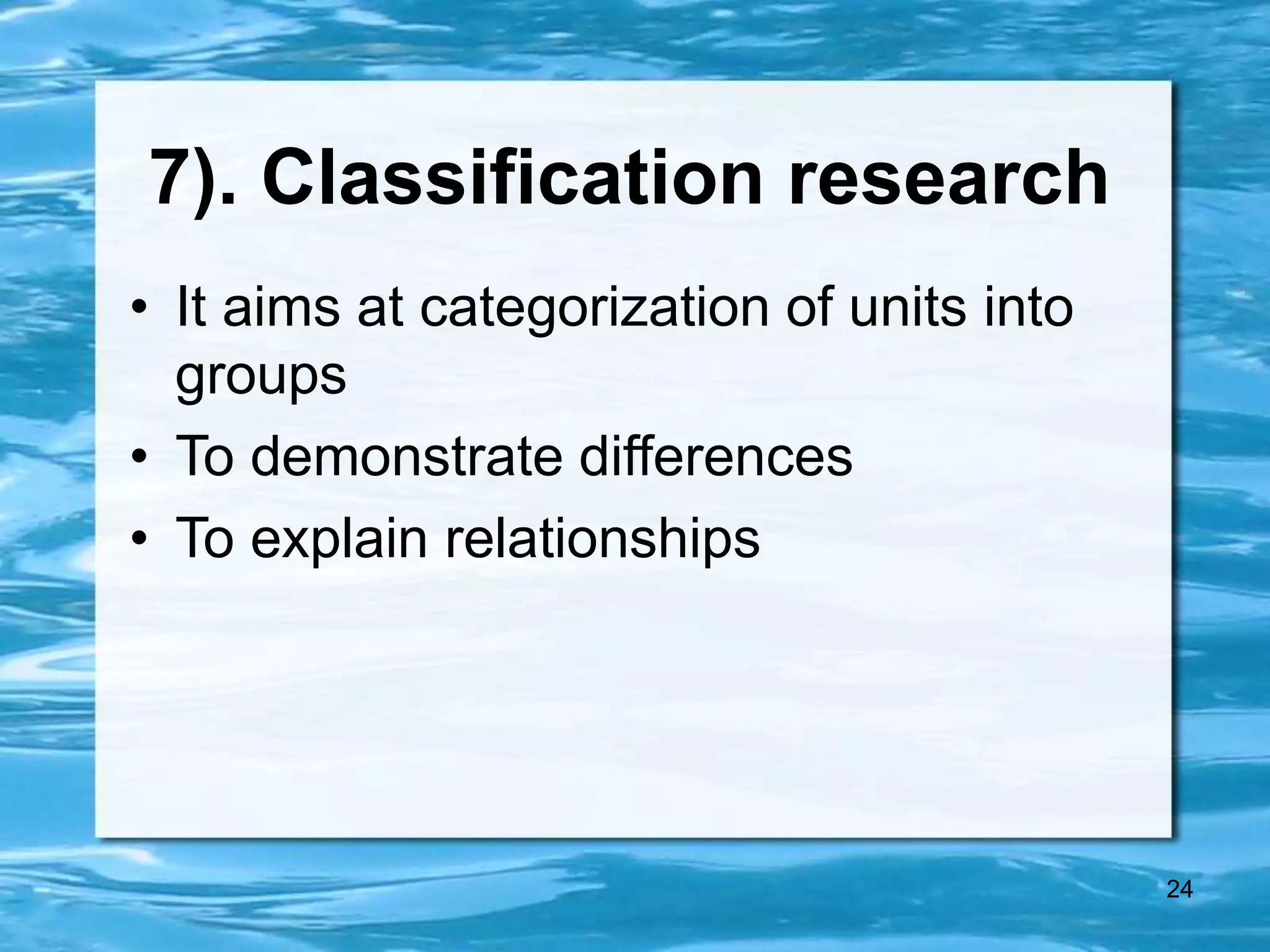 24
7). Classification research
• It aims at categorization of units into
groups
• To demonstrate differences
• To explain relationships
 