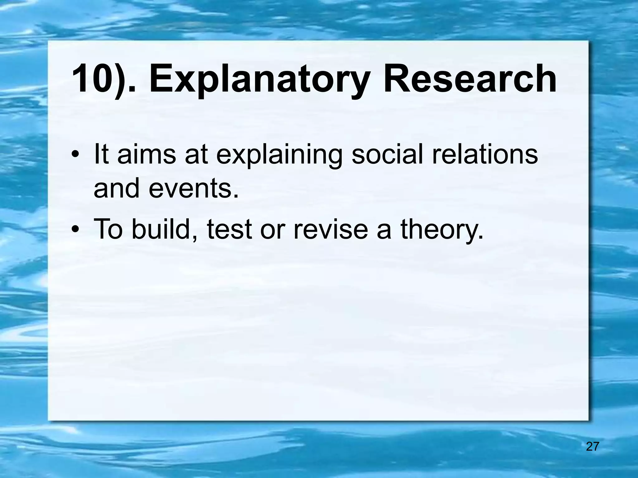 27
10). Explanatory Research
• It aims at explaining social relations
and events.
• To build, test or revise a theory.
 