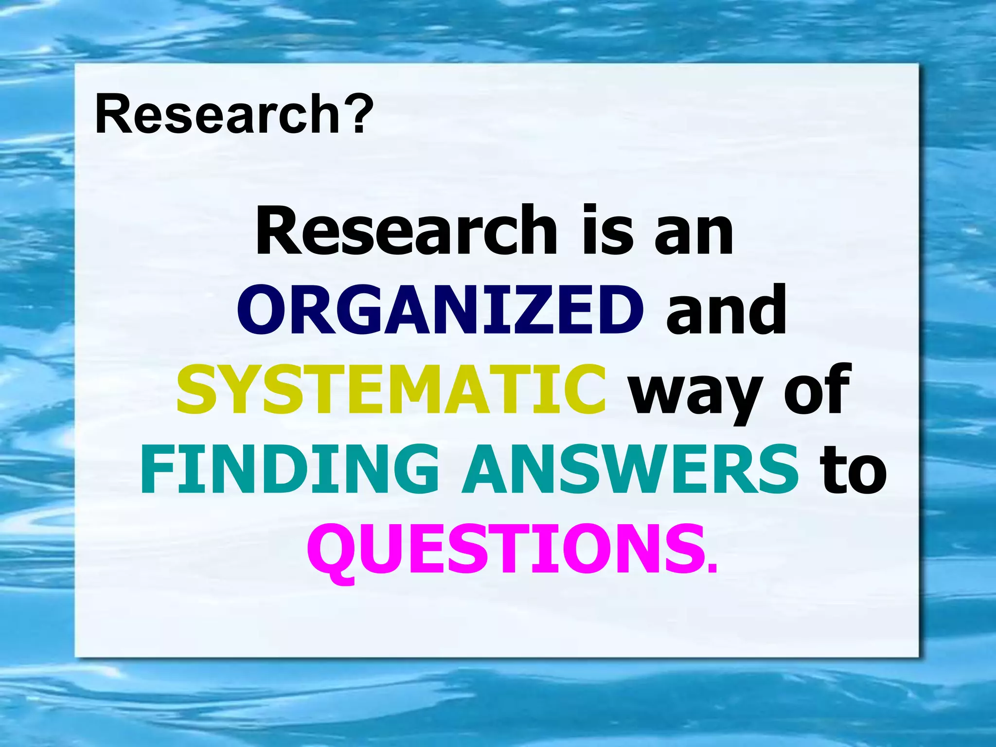 Research?
Research is an
ORGANIZED and
SYSTEMATIC way of
FINDING ANSWERS to
QUESTIONS.
 