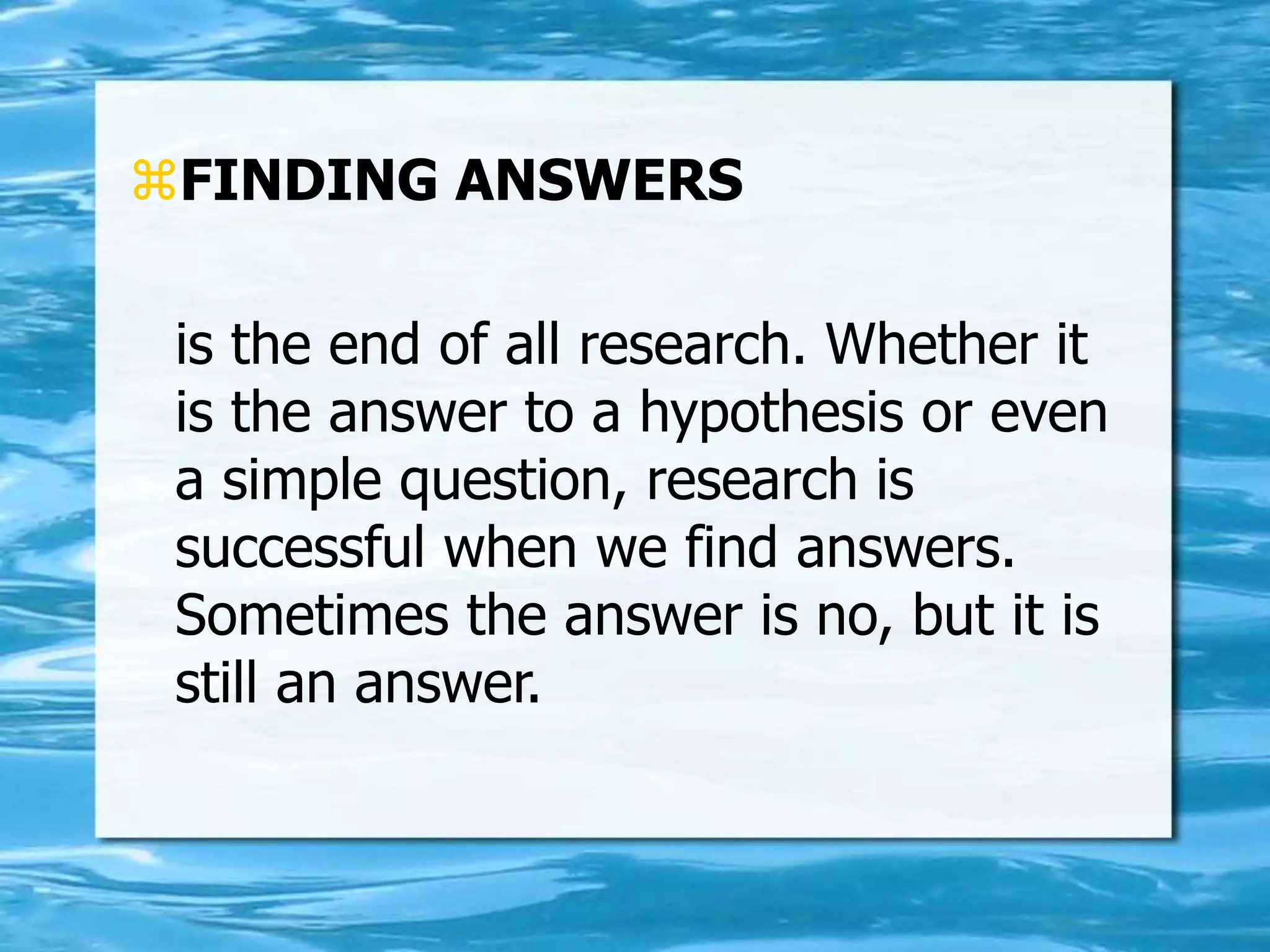 FINDING ANSWERS
is the end of all research. Whether it
is the answer to a hypothesis or even
a simple question, research is
successful when we find answers.
Sometimes the answer is no, but it is
still an answer.
 