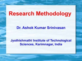 Research Methodology
Dr. Ashok Kumar Srinivasan
Jyothishmathi Institute of Technological
Sciences, Karimnagar, India
 