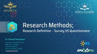 Research Methods;
Research Definition – Survey VS Questionnaire
Dr. HamedTaherdoost
Founder of Hamta Group
OBS Tech Limited
Hamta Academy
Senior Member of IEEE
(www.hamta.org)
 