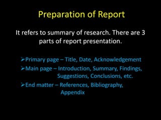 Preparation of Report
It refers to summary of research. There are 3
parts of report presentation.
Primary page – Title, Date, Acknowledgement
Main page – Introduction, Summary, Findings,
Suggestions, Conclusions, etc.
End matter – References, Bibliography,
Appendix
 