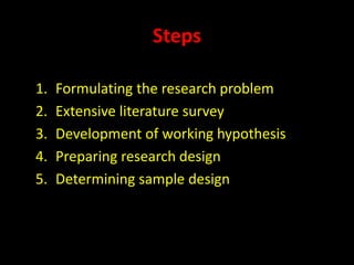 Steps
1. Formulating the research problem
2. Extensive literature survey
3. Development of working hypothesis
4. Preparing research design
5. Determining sample design
 
