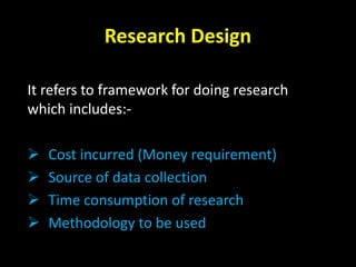 Research Design
It refers to framework for doing research
which includes:-
 Cost incurred (Money requirement)
 Source of data collection
 Time consumption of research
 Methodology to be used
 