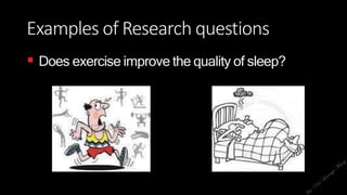 Examples of Research questions
 Does exercise improve the quality of sleep?
 