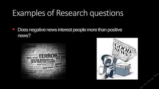 Examples of Research questions
 Doesnegativenewsinterestpeoplemorethanpositive
news?
 