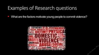 Examples of Research questions
 Whatare thefactorsmotivateyoungpeople to commitviolence?
 