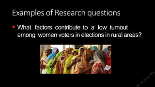 Examples of Research questions
 What factors contribute to a low turnout
among women voters in elections in rural areas?
 
