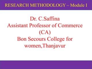 RESEARCH METHODOLOGY – Module I
Dr. C.Saffina
Assistant Professor of Commerce
(CA)
Bon Secours College for
women,Thanjavur
 