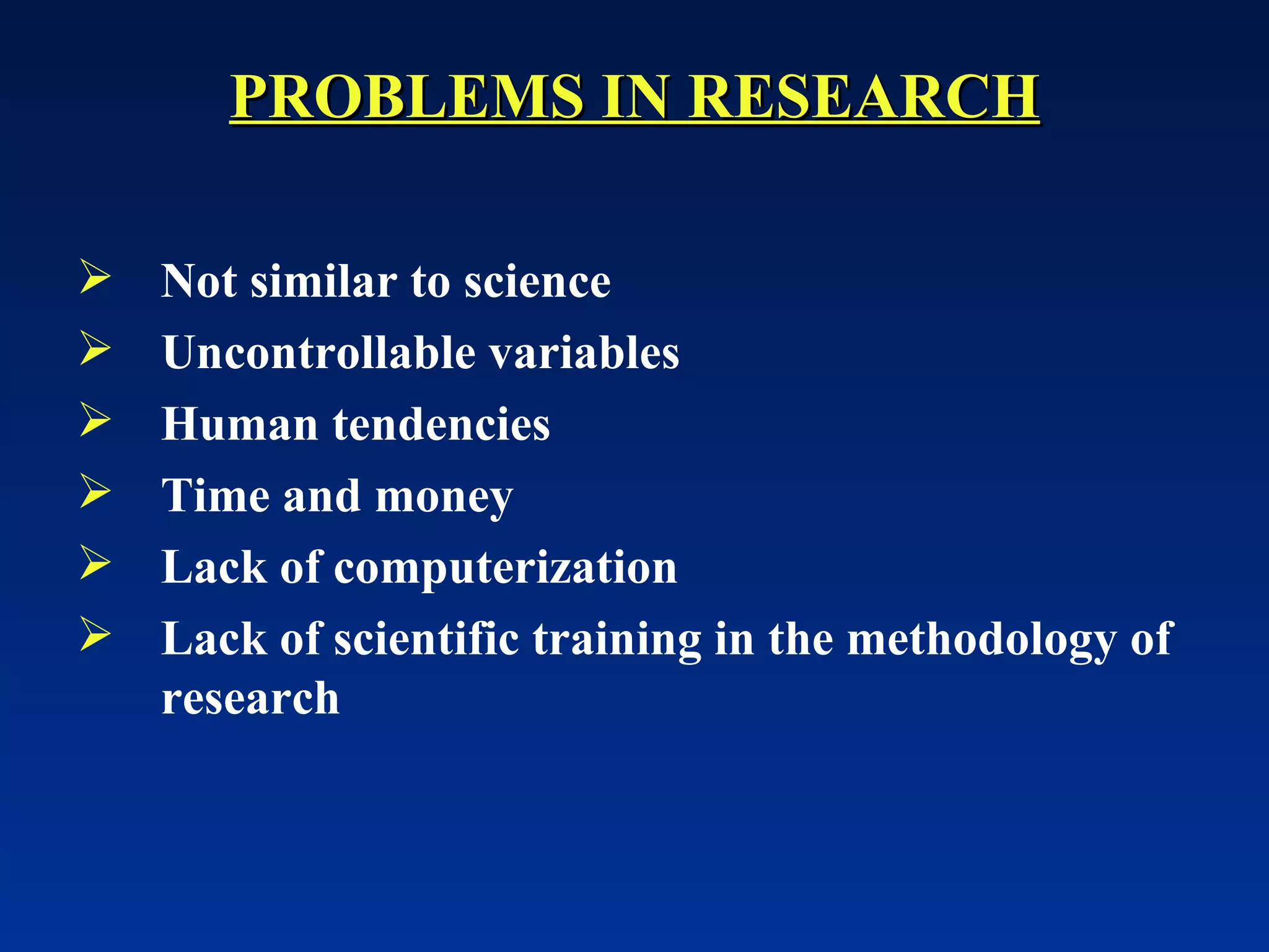 Not similar to science Uncontrollable variables Human tendencies Time and money Lack of computerization Lack of scientific training in the methodology of research PROBLEMS IN RESEARCH 