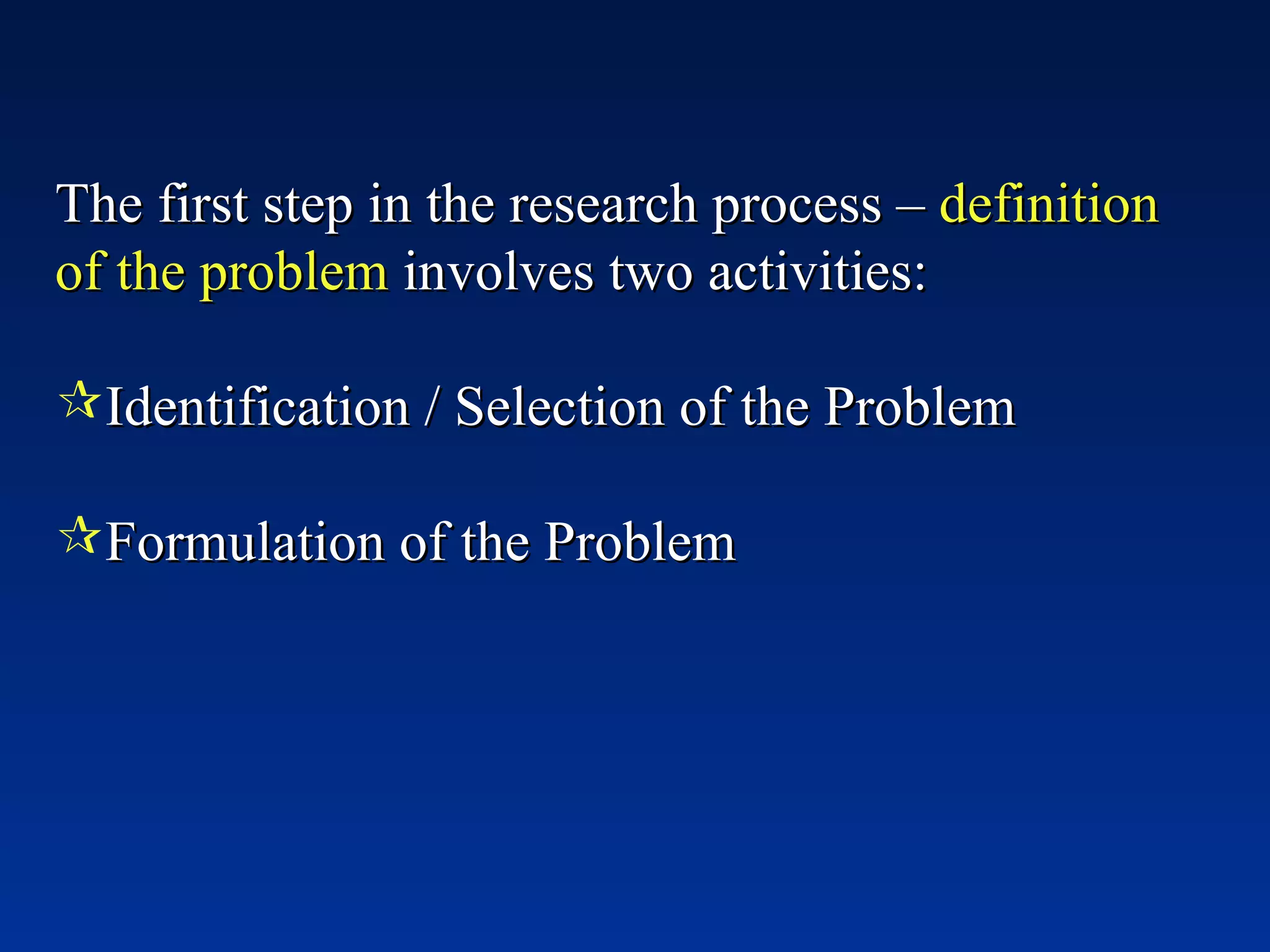 The first step in the research process –  definition of the problem  involves two activities: Identification / Selection of the Problem Formulation of the Problem 