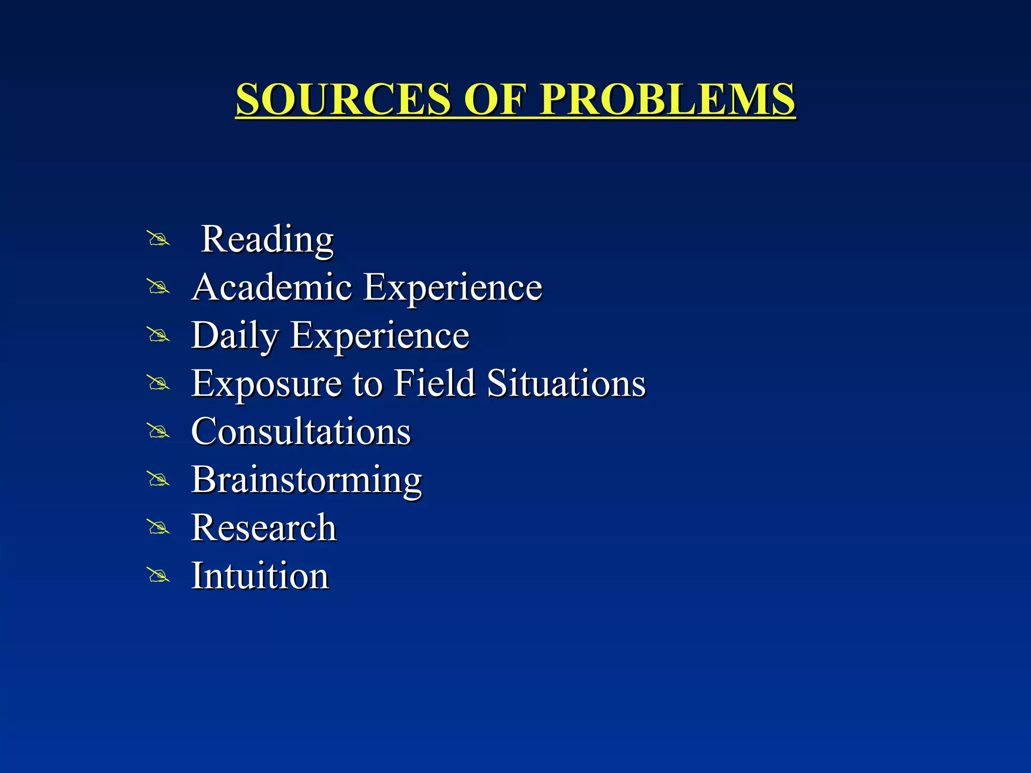 SOURCES OF PROBLEMS Reading Academic Experience Daily Experience Exposure to Field Situations Consultations Brainstorming Research Intuition 
