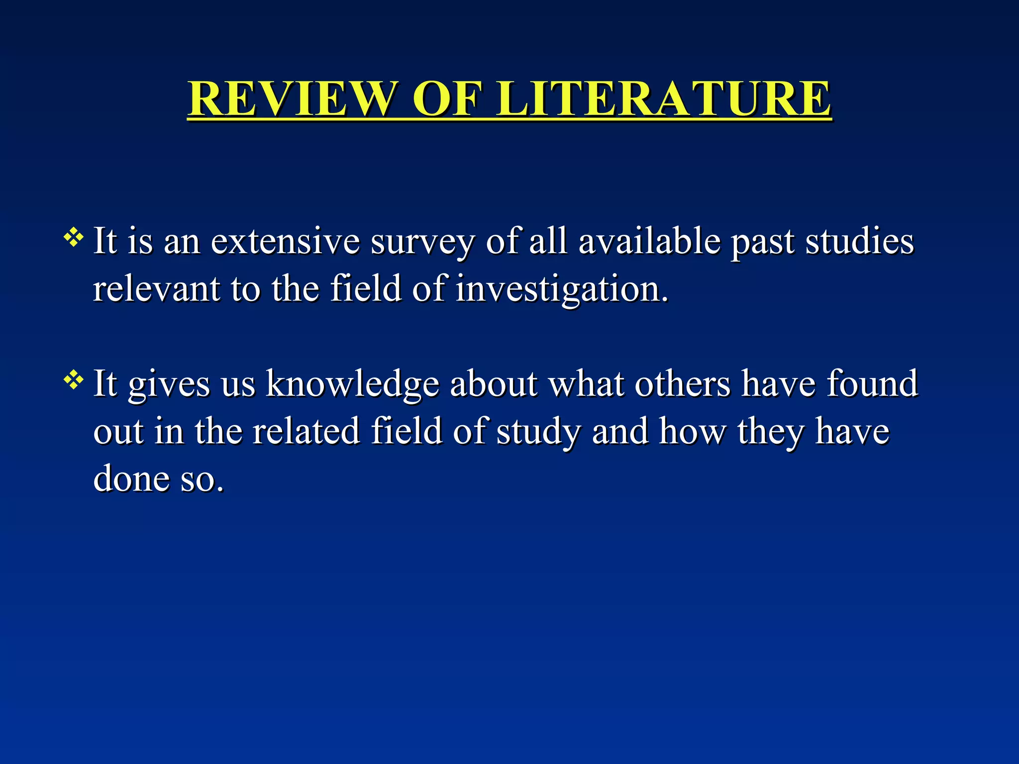REVIEW OF LITERATURE It is an extensive survey of all available past studies relevant to the field of investigation. It gives us knowledge about what others have found out in the related field of study and how they have done so. 