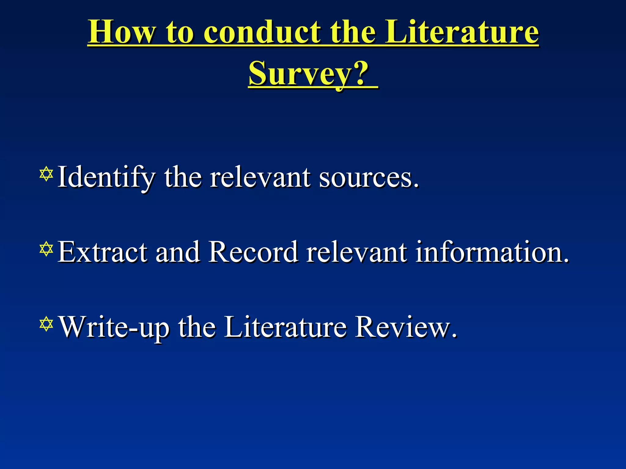 How to conduct the Literature Survey?  Identify the relevant sources. Extract and Record relevant information. Write-up the Literature Review. 