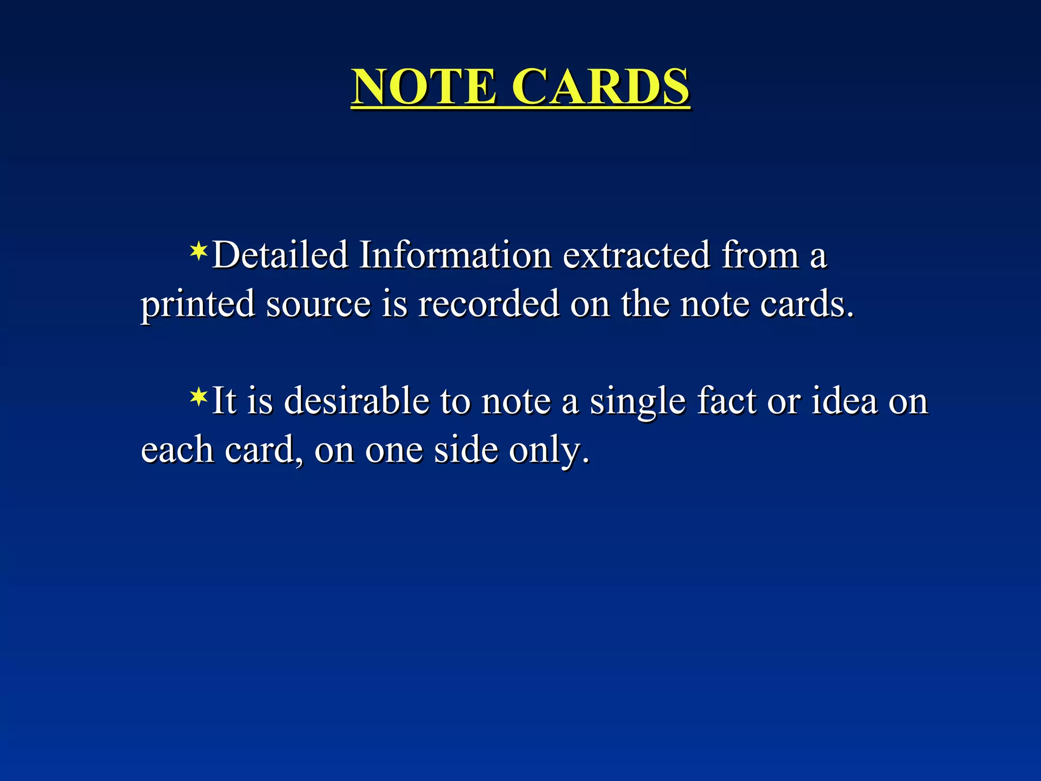 NOTE CARDS Detailed Information extracted from a printed source is recorded on the note cards. It is desirable to note a single fact or idea on each card, on one side only. 