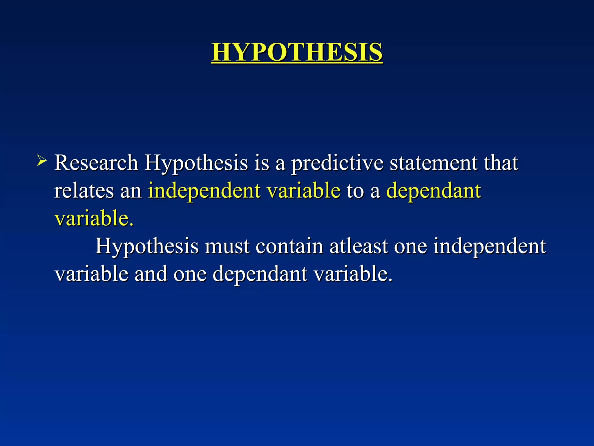 HYPOTHESIS Research Hypothesis is a predictive statement that relates an  independent variable  to a  dependant variable. Hypothesis must contain atleast one independent variable and one dependant variable. 