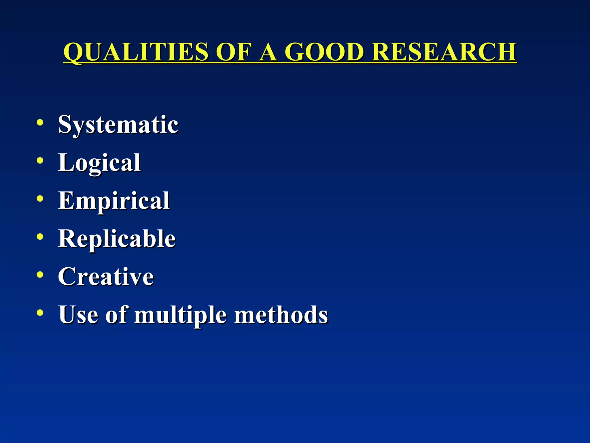 QUALITIES OF A GOOD RESEARCH   Systematic Logical Empirical Replicable Creative Use of multiple methods 